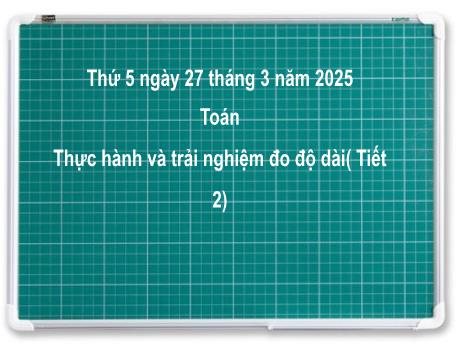 Bài giảng môn Toán Lớp 2 (Kết nối tri thức) - Chủ đề 11: Độ dài và đơn vị đo độ dài. Tiền Việt Nam - Bài 57: Thực hành và trải nghiệm đo độ dài (Tiết 2) - Năm học 2024-2025